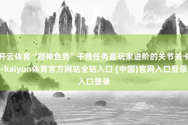 开云体育“疑神色势”干线任务是玩家进阶的关节关卡-kaiyun体育官方网站全站入口 (中国)官网入口登录