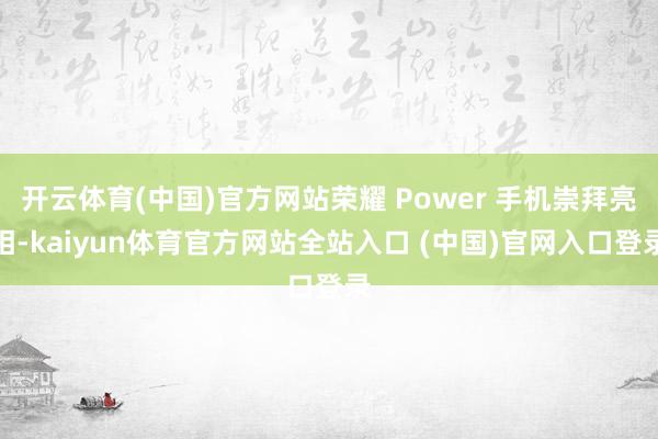 开云体育(中国)官方网站荣耀 Power 手机崇拜亮相-kaiyun体育官方网站全站入口 (中国)官网入口登录