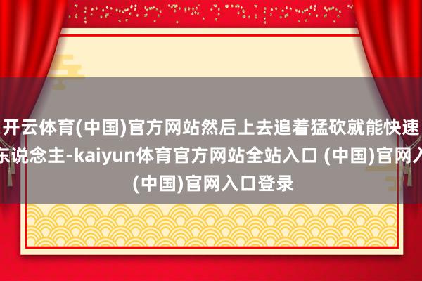 开云体育(中国)官方网站然后上去追着猛砍就能快速处分敌东说念主-kaiyun体育官方网站全站入口 (中国)官网入口登录