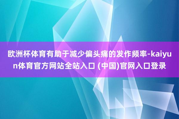 欧洲杯体育有助于减少偏头痛的发作频率-kaiyun体育官方网站全站入口 (中国)官网入口登录