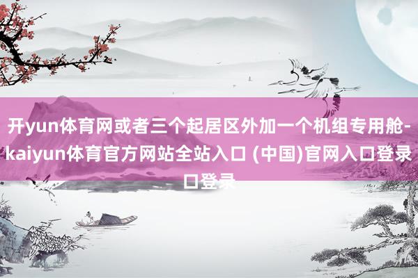 开yun体育网或者三个起居区外加一个机组专用舱-kaiyun体育官方网站全站入口 (中国)官网入口登录