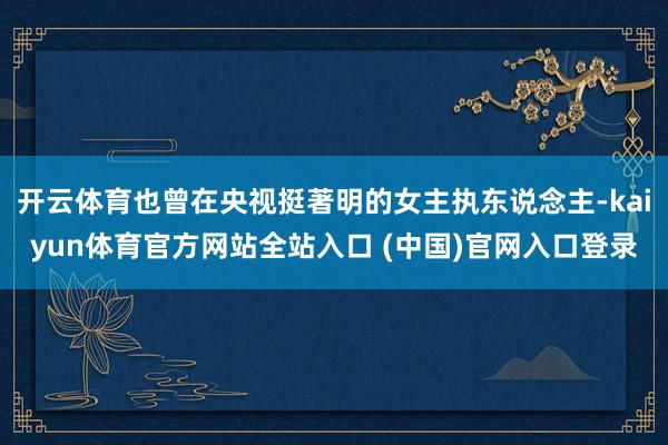 开云体育也曾在央视挺著明的女主执东说念主-kaiyun体育官方网站全站入口 (中国)官网入口登录