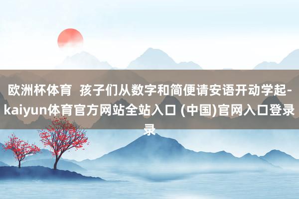 欧洲杯体育  　　孩子们从数字和简便请安语开动学起-kaiyun体育官方网站全站入口 (中国)官网入口登录