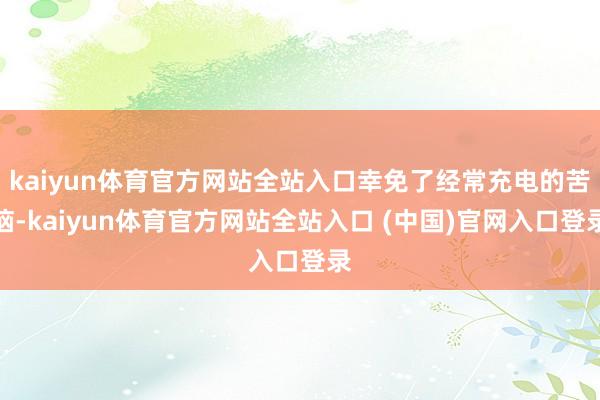 kaiyun体育官方网站全站入口幸免了经常充电的苦恼-kaiyun体育官方网站全站入口 (中国)官网入口登录