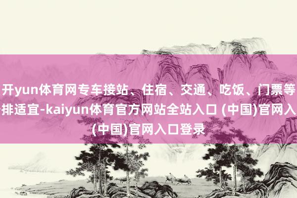开yun体育网专车接站、住宿、交通、吃饭、门票等一切安排适宜-kaiyun体育官方网站全站入口 (中国)官网入口登录