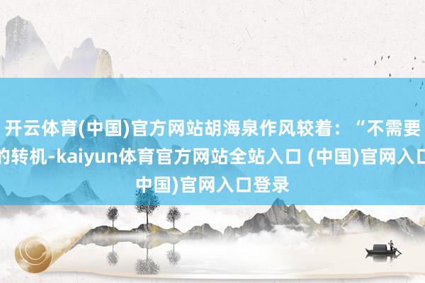 开云体育(中国)官方网站胡海泉作风较着：“不需要心态的转机-kaiyun体育官方网站全站入口 (中国)官网入口登录