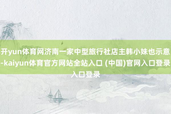 开yun体育网济南一家中型旅行社店主韩小妹也示意-kaiyun体育官方网站全站入口 (中国)官网入口登录