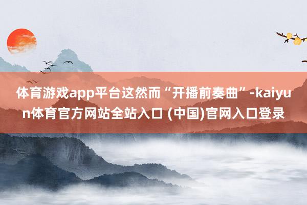 体育游戏app平台这然而“开播前奏曲”-kaiyun体育官方网站全站入口 (中国)官网入口登录