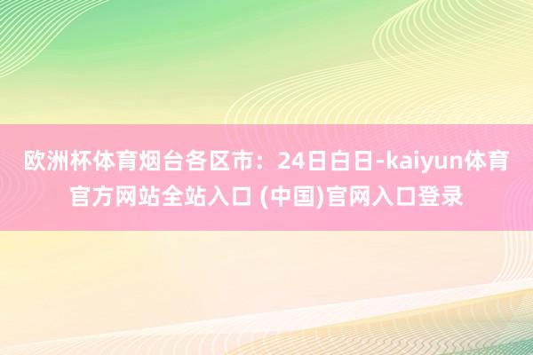 欧洲杯体育烟台各区市：24日白日-kaiyun体育官方网站全站入口 (中国)官网入口登录