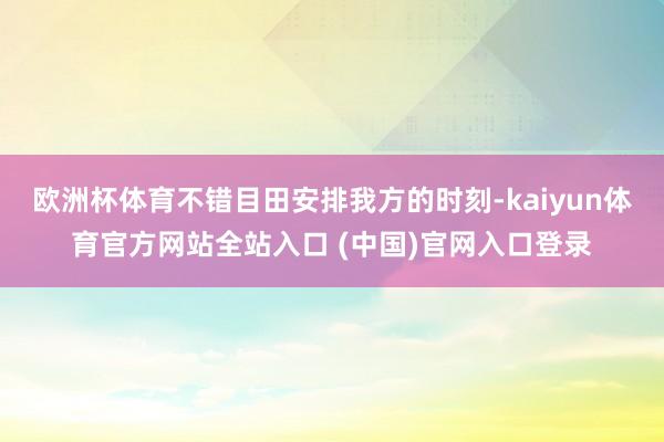 欧洲杯体育不错目田安排我方的时刻-kaiyun体育官方网站全站入口 (中国)官网入口登录