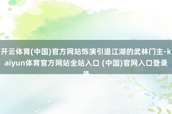 开云体育(中国)官方网站饰演引退江湖的武林门主-kaiyun体育官方网站全站入口 (中国)官网入口登录