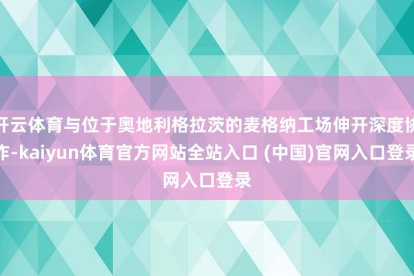 开云体育与位于奥地利格拉茨的麦格纳工场伸开深度协作-kaiyun体育官方网站全站入口 (中国)官网入口登录