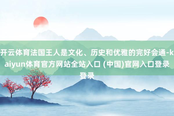 开云体育法国王人是文化、历史和优雅的完好会通-kaiyun体育官方网站全站入口 (中国)官网入口登录