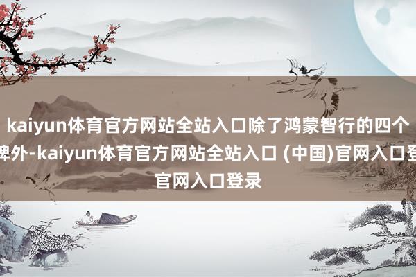 kaiyun体育官方网站全站入口除了鸿蒙智行的四个品牌外-kaiyun体育官方网站全站入口 (中国)官网入口登录
