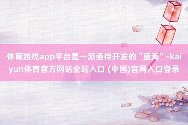体育游戏app平台是一派亟待开发的“蓝海”-kaiyun体育官方网站全站入口 (中国)官网入口登录