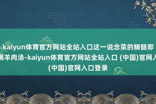 kaiyun体育官方网站全站入口这一说念菜的精髓即是这一锅羊肉汤-kaiyun体育官方网站全站入口 (中国)官网入口登录