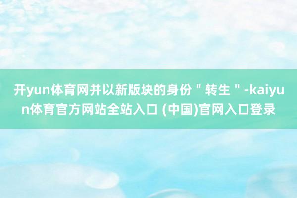开yun体育网并以新版块的身份＂转生＂-kaiyun体育官方网站全站入口 (中国)官网入口登录
