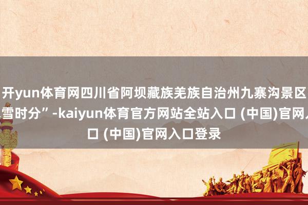 开yun体育网四川省阿坝藏族羌族自治州九寨沟景区渐入“冰雪时分”-kaiyun体育官方网站全站入口 (中国)官网入口登录