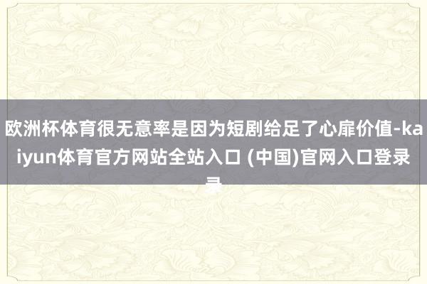 欧洲杯体育很无意率是因为短剧给足了心扉价值-kaiyun体育官方网站全站入口 (中国)官网入口登录
