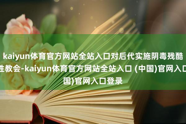 kaiyun体育官方网站全站入口对后代实施阴毒残酷的狼性教会-kaiyun体育官方网站全站入口 (中国)官网入口登录