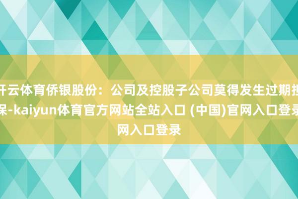 开云体育侨银股份：公司及控股子公司莫得发生过期担保-kaiyun体育官方网站全站入口 (中国)官网入口登录