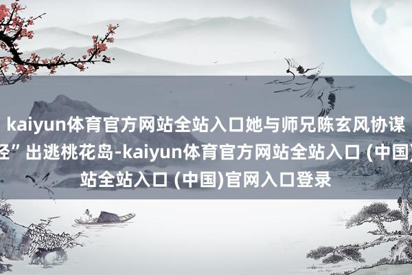 kaiyun体育官方网站全站入口她与师兄陈玄风协谋盗走“九阴真经”出逃桃花岛-kaiyun体育官方网站全站入口 (中国)官网入口登录
