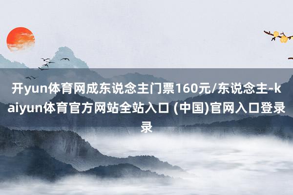 开yun体育网成东说念主门票160元/东说念主-kaiyun体育官方网站全站入口 (中国)官网入口登录