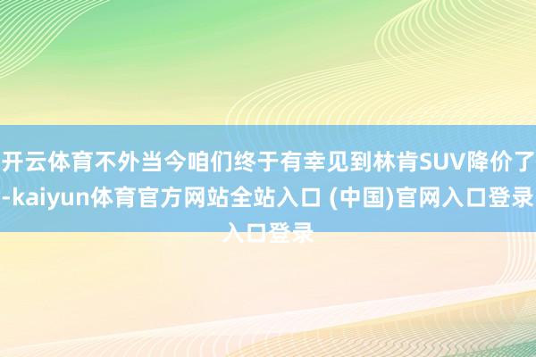 开云体育不外当今咱们终于有幸见到林肯SUV降价了-kaiyun体育官方网站全站入口 (中国)官网入口登录