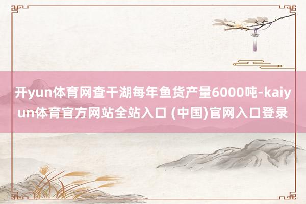 开yun体育网查干湖每年鱼货产量6000吨-kaiyun体育官方网站全站入口 (中国)官网入口登录