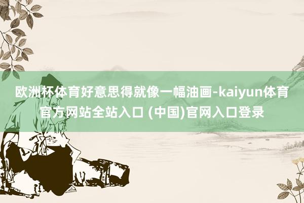 欧洲杯体育好意思得就像一幅油画-kaiyun体育官方网站全站入口 (中国)官网入口登录