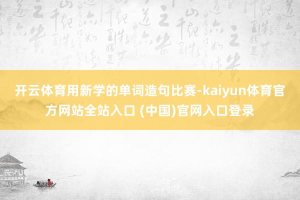 开云体育用新学的单词造句比赛-kaiyun体育官方网站全站入口 (中国)官网入口登录