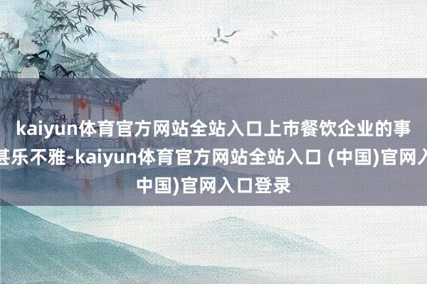 kaiyun体育官方网站全站入口　　上市餐饮企业的事迹也不甚乐不雅-kaiyun体育官方网站全站入口 (中国)官网入口登录