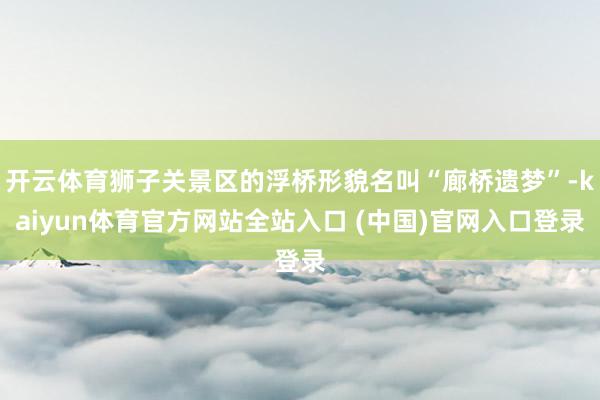 开云体育狮子关景区的浮桥形貌名叫“廊桥遗梦”-kaiyun体育官方网站全站入口 (中国)官网入口登录