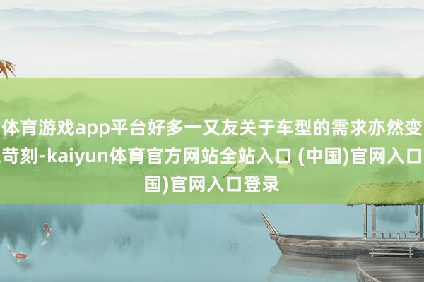 体育游戏app平台好多一又友关于车型的需求亦然变得很苛刻-kaiyun体育官方网站全站入口 (中国)官网入口登录