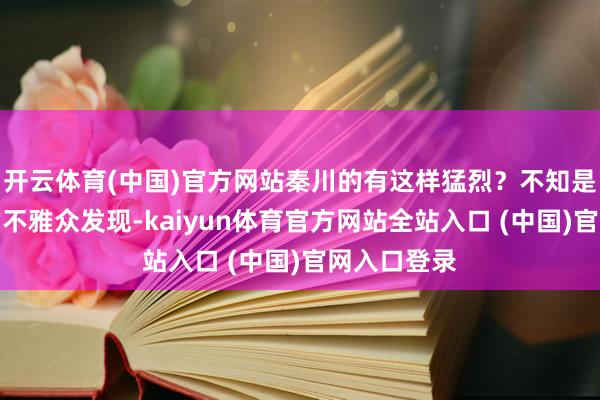 开云体育(中国)官方网站秦川的有这样猛烈？不知是否有提防的不雅众发现-kaiyun体育官方网站全站入口 (中国)官网入口登录