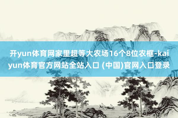 开yun体育网家里超等大农场16个8位农框-kaiyun体育官方网站全站入口 (中国)官网入口登录