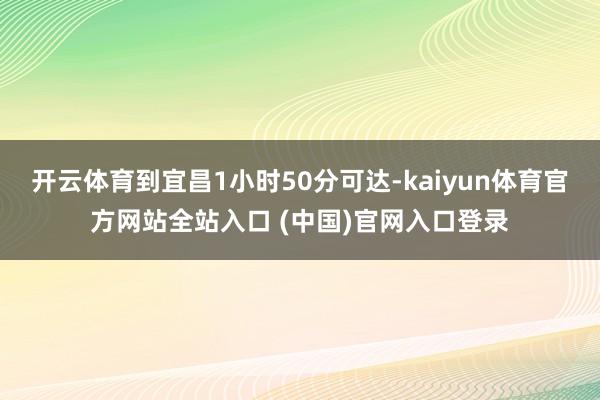 开云体育到宜昌1小时50分可达-kaiyun体育官方网站全站入口 (中国)官网入口登录