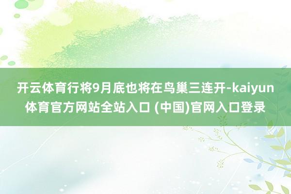 开云体育行将9月底也将在鸟巢三连开-kaiyun体育官方网站全站入口 (中国)官网入口登录