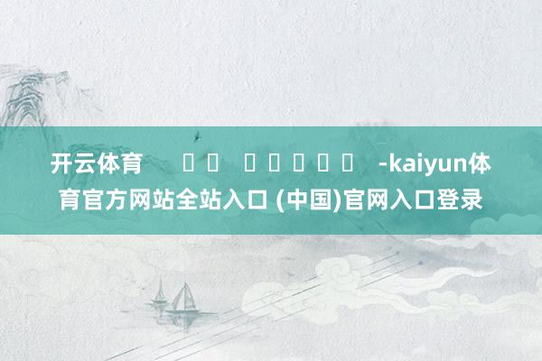 开云体育      		  					  -kaiyun体育官方网站全站入口 (中国)官网入口登录