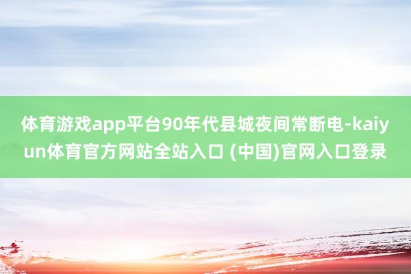 体育游戏app平台90年代县城夜间常断电-kaiyun体育官方网站全站入口 (中国)官网入口登录