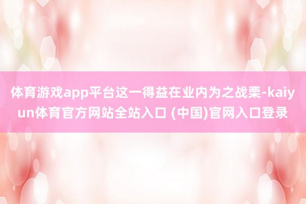 体育游戏app平台这一得益在业内为之战栗-kaiyun体育官方网站全站入口 (中国)官网入口登录