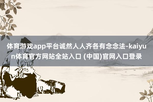 体育游戏app平台诚然人人齐各有念念法-kaiyun体育官方网站全站入口 (中国)官网入口登录