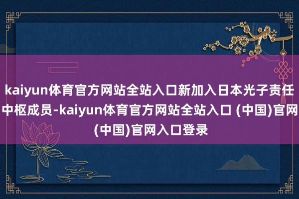 kaiyun体育官方网站全站入口新加入日本光子责任室的三明中枢成员-kaiyun体育官方网站全站入口 (中国)官网入口登录