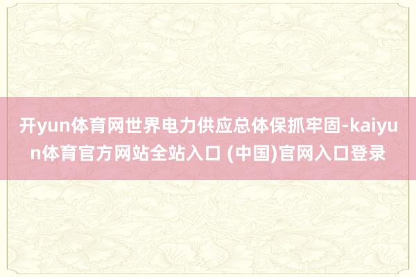开yun体育网世界电力供应总体保抓牢固-kaiyun体育官方网站全站入口 (中国)官网入口登录