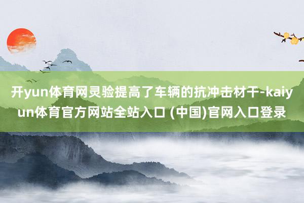 开yun体育网灵验提高了车辆的抗冲击材干-kaiyun体育官方网站全站入口 (中国)官网入口登录