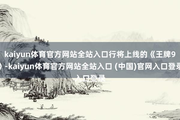 kaiyun体育官方网站全站入口行将上线的《王牌9》-kaiyun体育官方网站全站入口 (中国)官网入口登录
