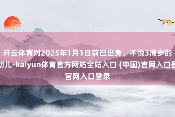 开云体育对2025年1月1日前已出身、不悦3周岁的婴幼儿-kaiyun体育官方网站全站入口 (中国)官网入口登录