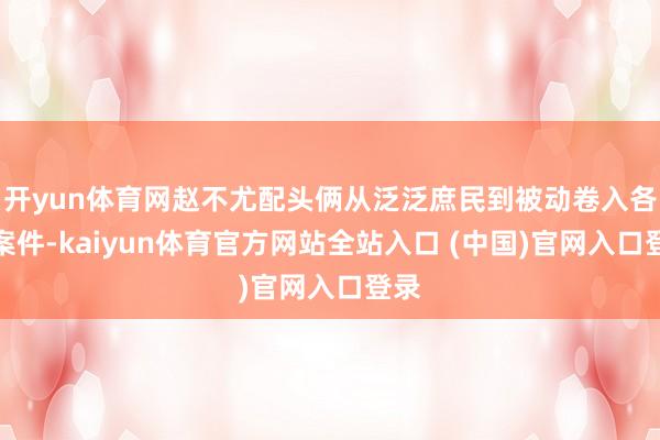 开yun体育网赵不尤配头俩从泛泛庶民到被动卷入各式案件-kaiyun体育官方网站全站入口 (中国)官网入口登录