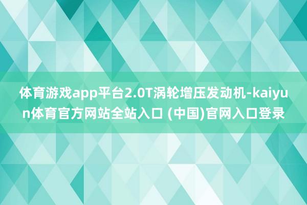 体育游戏app平台2.0T涡轮增压发动机-kaiyun体育官方网站全站入口 (中国)官网入口登录