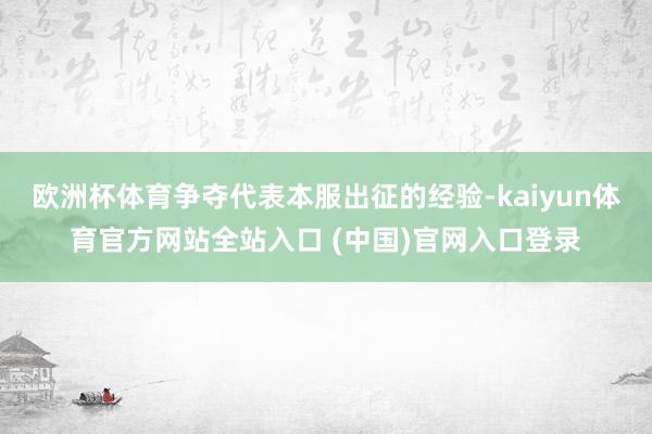 欧洲杯体育争夺代表本服出征的经验-kaiyun体育官方网站全站入口 (中国)官网入口登录
